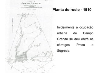 Planta do rocio - 1910

Inicialmente a ocupação
urbana

de

Campo

Grande se deu entre os
córregos
Segredo.

Prosa

e

 