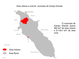Área urbana e rural do município de Campo Grande

O município de
Campo Grande possui
360 km² de área urbana
e 8.118,4 km² de área
rural.

Área Urbana
Área Rural

 