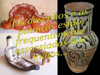 Os desenhos e as pinturas estão  frequentemente assossiados aos  índios... 