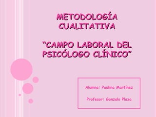 METODOLOGÍA CUALITATIVA “CAMPO LABORAL DEL PSICÓLOGO CLÍNICO” Alumna: Paulina Martínez Profesor: Gonzalo Plaza 