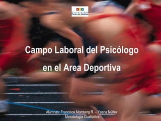 Campo Laboral del Psicologo  Área Deportiva Campo Laboral del Psicólogo en el Area Deportiva Alumnas: Francisca Momberg R. – Yasna Núñez Metodología Cualitativa 