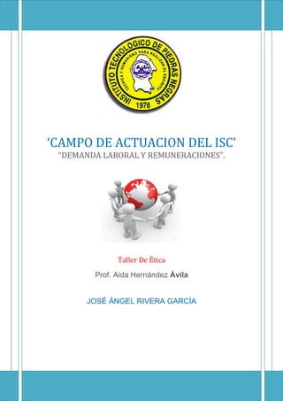 ‘CAMPO DE ACTUACION DEL ISC’
“DEMANDA LABORAL Y REMUNERACIONES”.
Taller De Ética
Prof. Aida Hernández Ávila
JOSÉ ÁNGEL RIVERA GARCÍA
 