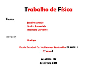 T rabalho de  F ísica Alunas:    Janaína Araújo Jéssica Aparecida Rosimere Carvalho Professor:  Rodrigo Escola Estadual Dr. José Manoel Fontanillas  FRAGELLI 3 °  ano  A  Angélica-MS Setembro 2011 