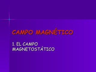 CAMPO MAGNÉTICO
1. EL CAMPO
MAGNETOSTÁTICO
 