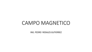 CAMPO MAGNETICO 
ING. PEDRO ROSALES GUTIERREZ 
 