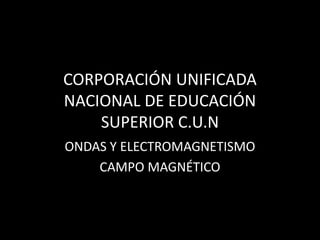 CORPORACIÓN UNIFICADA
NACIONAL DE EDUCACIÓN
SUPERIOR C.U.N
ONDAS Y ELECTROMAGNETISMO
CAMPO MAGNÉTICO
 