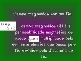 Campo magnético por um fio. , campo magnético (B) é a permeabilidade magnética do vácuo ,  multiplicado pela corrente elétrica que passa pelo fio dividido pela distância ao fio. 