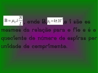, onde B,  ,e i são os mesmos da relação para o fio e é o quociente do número de espiras por unidade de comprimento. 
