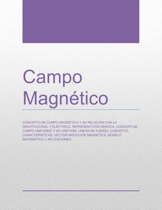 Campo
Magnético
CONCEPTO DE CAMPO MAGNÉTICO Y SU RELACIÓN CON LA
GRAVITACIONAL Y ELÉCTRICO, REPRESENTCIÓN GRAFICA, CONCEPO DE
CAMPO UNIFORME Y NO UNIFORM, LINEAS DE FUERZA, CONCEPTO,
CARACTERISTÍCAS, VECTOR INDUCCIÓN MAGNETICA, MODELO
MATEMÁTICO Y APLICACIONES..
 
