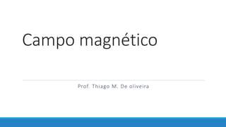 Campo magnético
Prof. Thiago M. De oliveira
 
