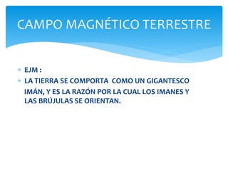  EJM :
LA TIERRA SE COMPORTA COMO UN GIGANTESCO
IMÁN, Y ES LA RAZÓN POR LA CUAL LOS IMANES Y
LAS BRÚJULAS SE ORIENTAN.
CAMPO MAGNÉTICO TERRESTRE