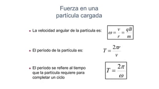  La velocidad angular de la partícula es:
 El período de la partícula es:
m
qB
r
v



v
r
T

2

Fuerza en una
partícula cargada


2

T
 El período se refiere al tiempo
que la partícula requiere para
completar un ciclo
 