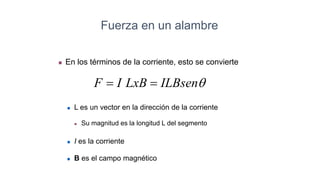  En los términos de la corriente, esto se convierte
 L es un vector en la dirección de la corriente
 Su magnitud es la longitud L del segmento
 I es la corriente
 B es el campo magnético
Fuerza en un alambre
q
ILBsen
LxB
I
F 

 