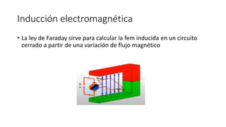 Inducción electromagnética
• La ley de Faraday sirve para calcular la fem inducida en un circuito
cerrado a partir de una variación de flujo magnético
 