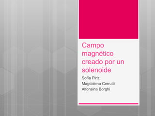Campo 
magnético 
creado por un 
solenoide 
Sofía Piriz 
Magdalena Cerrutti 
Alfonsina Borghi 
 