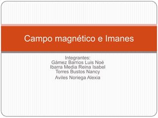 Campo magnético e Imanes

            Integrantes:
      Gámez Barrios Luis Noé
     Ibarra Media Reina Isabel
        Torres Bustos Nancy
       Aviles Noriega Alexia
 