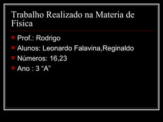 Trabalho Realizado na Materia de Física Prof.: Rodrigo Alunos: Leonardo Falavina,Reginaldo Números: 16,23 Ano : 3 “A” 