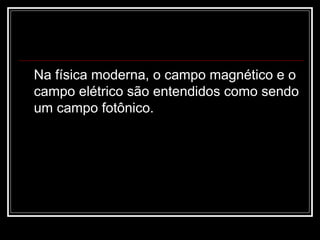 Na física moderna, o campo magnético e o campo elétrico são entendidos como sendo um campo fotônico. 