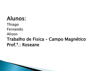 Alunos:
Thiago
Fernando
Alison
Trabalho de Fisica – Campo Magnético
Prof.ª.: Roseane
 