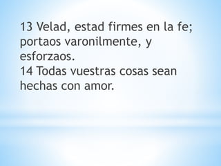13 Velad, estad firmes en la fe;
portaos varonilmente, y
esforzaos.
14 Todas vuestras cosas sean
hechas con amor.
 