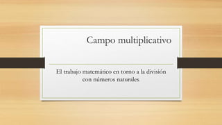 Campo multiplicativo
El trabajo matemático en torno a la división
con números naturales.
 