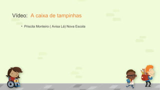 Vídeo: A caixa de tampinhas
• Priscila Monteiro ( Avisa Lá) Nova Escola
 