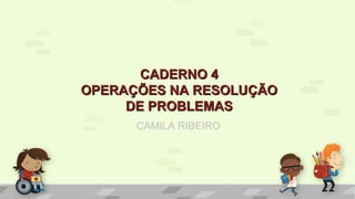 CADERNO 4CADERNO 4
OPERAÇÕES NA RESOLUÇÃOOPERAÇÕES NA RESOLUÇÃO
DE PROBLEMASDE PROBLEMAS
CAMILA RIBEIRO
 