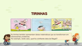 TIRINHASTIRINHAS
As tirinhas também apresentam ideias matemáticas que se transformam em
interessantes problemas.
Por exemplo, neste caso, qual foi a brilhante ideia de Magali?
 