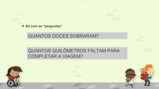  Só com as “perguntas”
QUANTOS DOCES SOBRARAM?
QUANTOS QUILÔMETROS FALTAM PARA
COMPLETAR A VIAGEM?
 