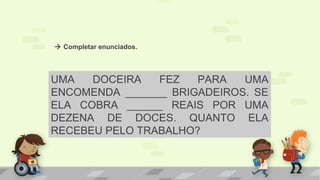  Completar enunciados.
UMA DOCEIRA FEZ PARA UMA
ENCOMENDA _______ BRIGADEIROS. SE
ELA COBRA ______ REAIS POR UMA
DEZENA DE DOCES. QUANTO ELA
RECEBEU PELO TRABALHO?
 