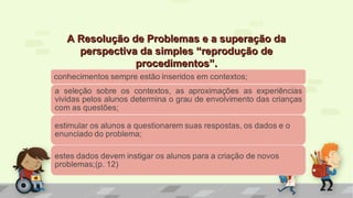 A Resolução de Problemas e a superação daA Resolução de Problemas e a superação da
perspectiva da simples “reprodução deperspectiva da simples “reprodução de
procedimentos”.procedimentos”.
 