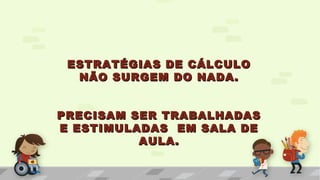 ESTRATÉGIAS DE CÁLCULOESTRATÉGIAS DE CÁLCULO
NÃO SURGEM DO NADA.NÃO SURGEM DO NADA.
PRECISAM SER TRABALHADASPRECISAM SER TRABALHADAS
E ESTIMULADAS EM SALA DEE ESTIMULADAS EM SALA DE
AULA.AULA.
 
