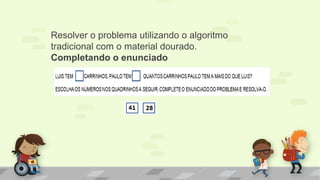 Resolver o problema utilizando o algoritmo
tradicional com o material dourado.
Completando o enunciado
 