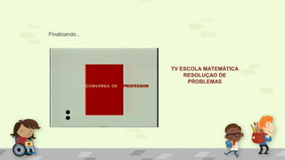 TV ESCOLA MATEMÁTICA
RESOLUÇAO DE
PROBLEMAS
Finalizando...
 