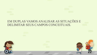 EM DUPLAS VAMOS ANALISAR AS SITUAÇÕES E
DELIMITAR SEUS CAMPOS CONCEITUAIS.
 
