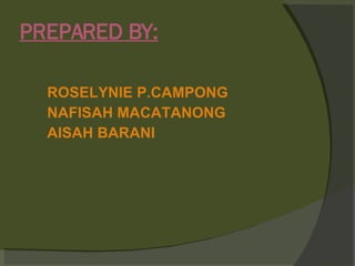 PREPARED BY: ROSELYNIE P.CAMPONG NAFISAH MACATANONG AISAH BARANI 