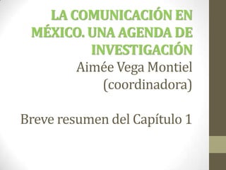 LA COMUNICACIÓN EN
 MÉXICO. UNA AGENDA DE
         INVESTIGACIÓN
       Aimée Vega Montiel
           (coordinadora)

Breve resumen del Capítulo 1
 