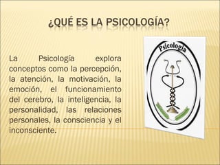 La      Psicología      explora
conceptos como la percepción,
la atención, la motivación, la
emoción, el funcionamiento
del cerebro, la inteligencia, la
personalidad, las relaciones
personales, la consciencia y el
inconsciente.
 