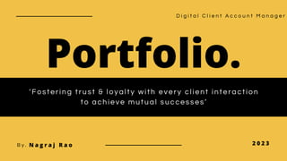 Portfolio.
2 0 2 3
N a g r a j R a o
B y .
‘Fostering trust & loyalty with every client interaction
to achieve mutual successes’
D i g i t a l C l i e n t A c c o u n t M a n a g e r
 