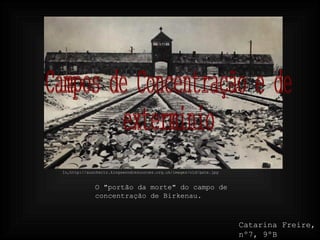 Campos de Concentração e de  exterminio In,http://auschwitz.kingswoodresources.org.uk/images/old/gate.jpg O &quot;portão da morte&quot; do campo de concentração de Birkenau. Catarina Freire, nº7, 9ºB 