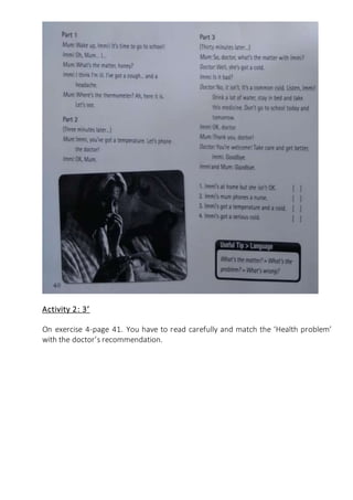 Activity 2: 3’
On exercise 4-page 41. You have to read carefully and match the ‘Health problem’
with the doctor’s recommendation.
 