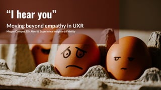 “I hear you”
Moving beyond empathy in UXR
Megan Campos, Dir. User & Experience Insights @ Fidelity
 