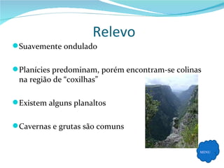 Relevo Suavemente ondulado Planícies predominam, porém encontram-se colinas na região de “coxilhas” Existem alguns planaltos Cavernas e grutas são comuns MENU 