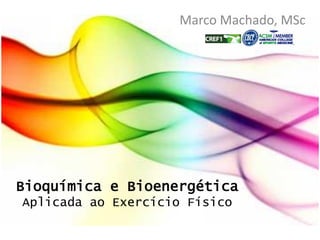 Bioquímica e Bioenergética
Aplicada ao Exercício Físico
Marco Machado, MSc
 