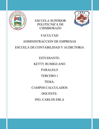ESCUELA SUPERIOR
POLITECNICA DE
CHIMBORAZO
FACULTAD
ADMINISTRACCION DE EMPRESAS
ESCUELA DE CONTABILIDAD Y AUDICTORIA
ESTUDIANTE:
KETTY RUMIGUANO
PARALELO
TERCERO 1
TEMA:
CAMPOS CALCULADOS
DOCENTE:
ING. CARLOS EBLA

 