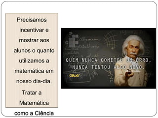 Precisamos
incentivar e
mostrar aos

alunos o quanto
utilizamos a
matemática em
nosso dia-dia.
Tratar a

Matemática
como a Ciência

 