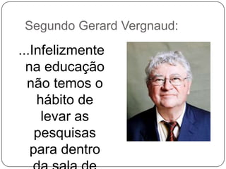 Segundo Gerard Vergnaud:

...Infelizmente
na educação
não temos o
hábito de
levar as
pesquisas
para dentro

 