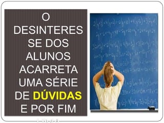O
DESINTERES
SE DOS
ALUNOS
ACARRETA
UMA SÉRIE
DE DÚVIDAS
E POR FIM

 