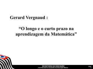 SECRETARIA DA EDUCAÇÃO
Coordenadoria de Gestão da Educação Básica
Slide
1
Gerard Vergnaud :
“O longo e o curto prazo na
aprendizagem da Matemática”
 