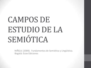 CAMPOS DE
ESTUDIO DE LA
SEMIÓTICA
 NIÑO,V. (2009). Fundamentos de Semiótica y Lingüística.
 Bogotá: Ecoe Ediciones
 